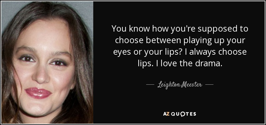 You know how you're supposed to choose between playing up your eyes or your lips? I always choose lips. I love the drama. - Leighton Meester