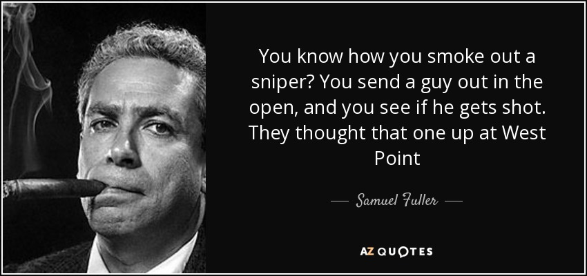 You know how you smoke out a sniper? You send a guy out in the open, and you see if he gets shot. They thought that one up at West Point - Samuel Fuller