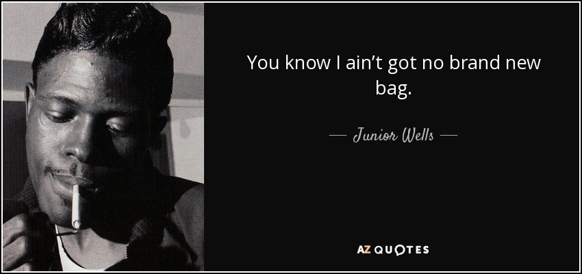 You know I ain’t got no brand new bag. - Junior Wells