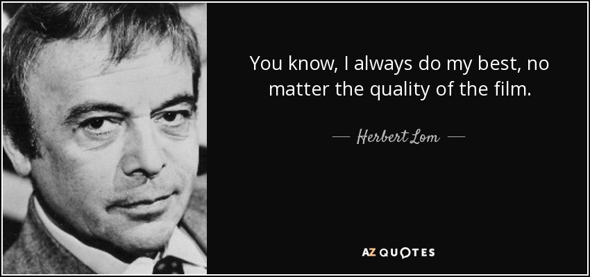 You know, I always do my best, no matter the quality of the film. - Herbert Lom