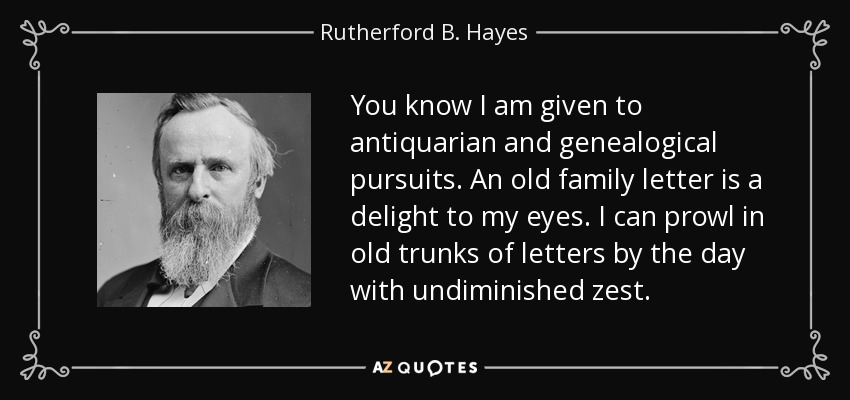 You know I am given to antiquarian and genealogical pursuits. An old family letter is a delight to my eyes. I can prowl in old trunks of letters by the day with undiminished zest. - Rutherford B. Hayes