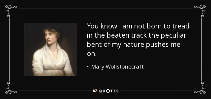 You know I am not born to tread in the beaten track the peculiar bent of my nature pushes me on. - Mary Wollstonecraft