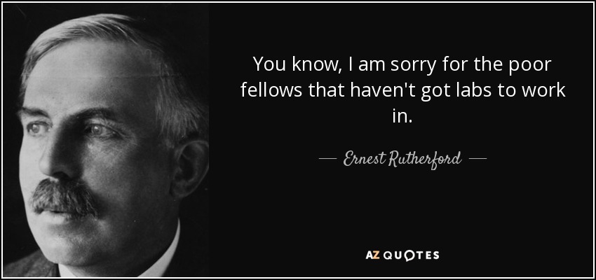 You know, I am sorry for the poor fellows that haven't got labs to work in. - Ernest Rutherford
