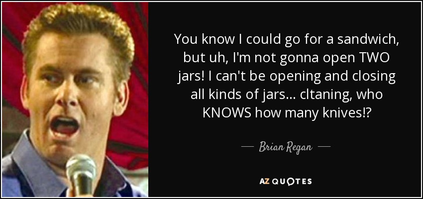 You know I could go for a sandwich, but uh, I'm not gonna open TWO jars! I can't be opening and closing all kinds of jars... cltaning, who KNOWS how many knives!? - Brian Regan