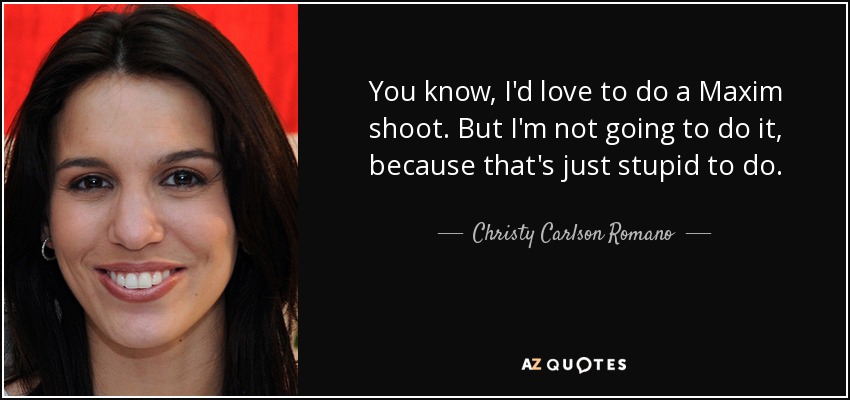 You know, I'd love to do a Maxim shoot. But I'm not going to do it, because that's just stupid to do. - Christy Carlson Romano