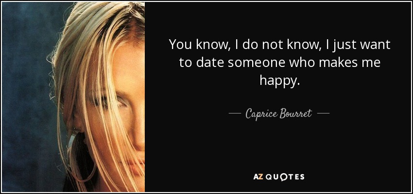 You know, I do not know, I just want to date someone who makes me happy. - Caprice Bourret