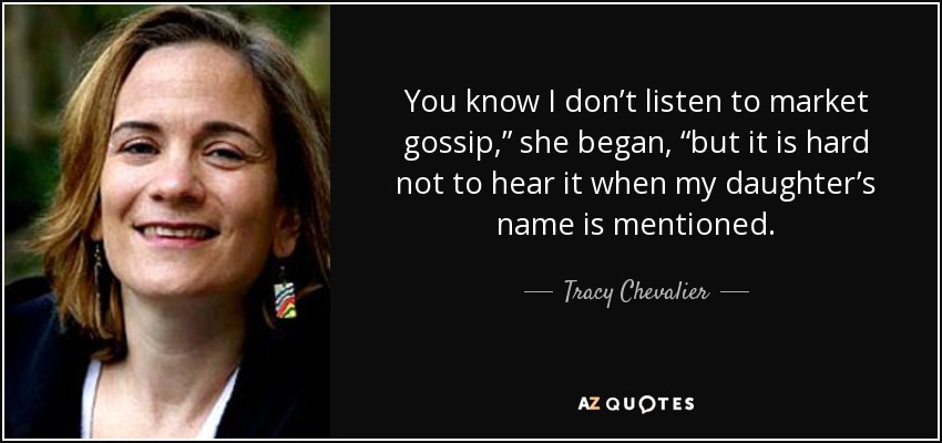 You know I don’t listen to market gossip,” she began, “but it is hard not to hear it when my daughter’s name is mentioned. - Tracy Chevalier