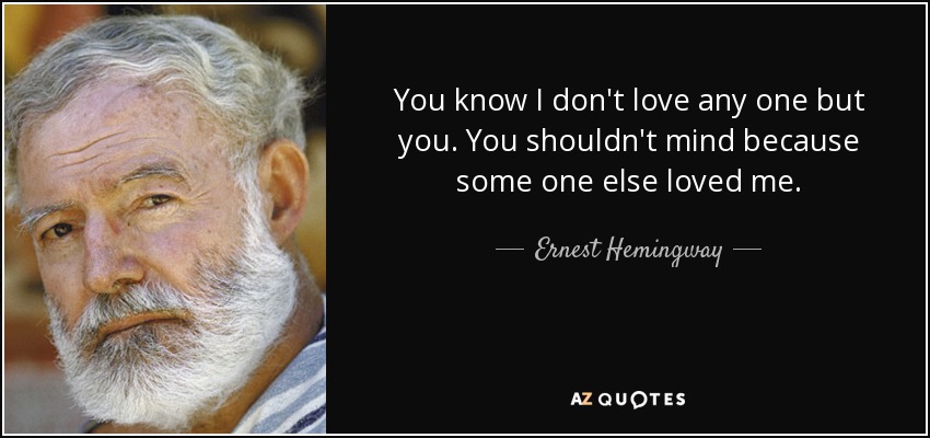 You know I don't love any one but you. You shouldn't mind because some one else loved me. - Ernest Hemingway