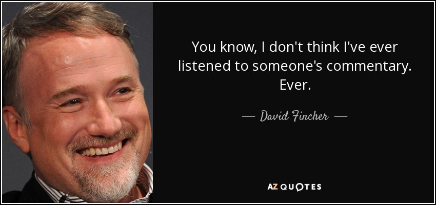 You know, I don't think I've ever listened to someone's commentary. Ever. - David Fincher