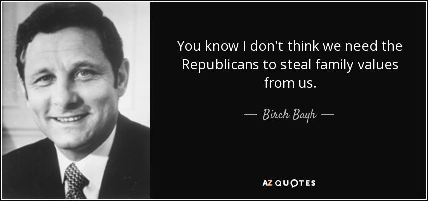 You know I don't think we need the Republicans to steal family values from us. - Birch Bayh