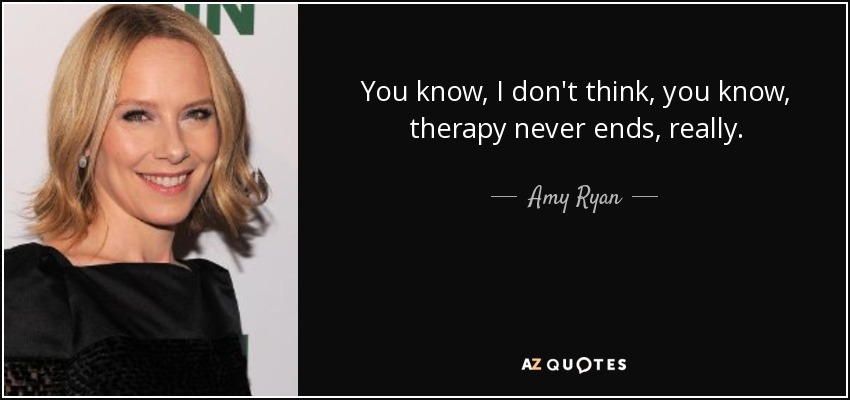 You know, I don't think, you know, therapy never ends, really. - Amy Ryan