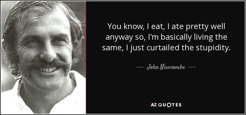 You know, I eat, I ate pretty well anyway so, I'm basically living the same, I just curtailed the stupidity. - John Newcombe
