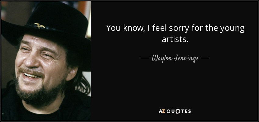 You know, I feel sorry for the young artists. - Waylon Jennings
