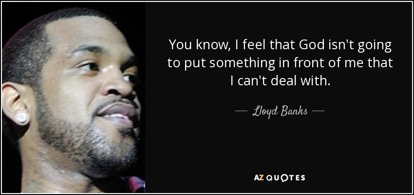 You know, I feel that God isn't going to put something in front of me that I can't deal with. - Lloyd Banks
