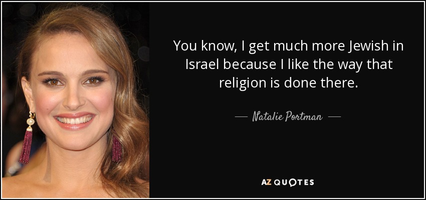You know, I get much more Jewish in Israel because I like the way that religion is done there. - Natalie Portman