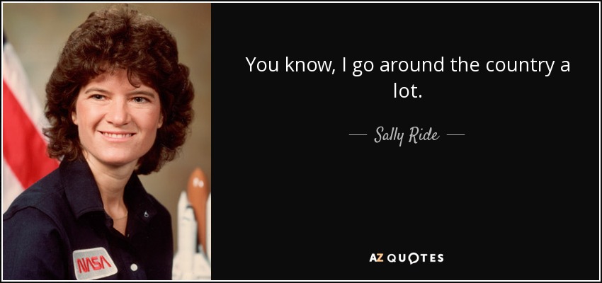 You know, I go around the country a lot. - Sally Ride