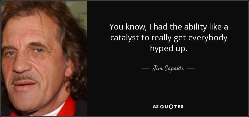 You know, I had the ability like a catalyst to really get everybody hyped up. - Jim Capaldi