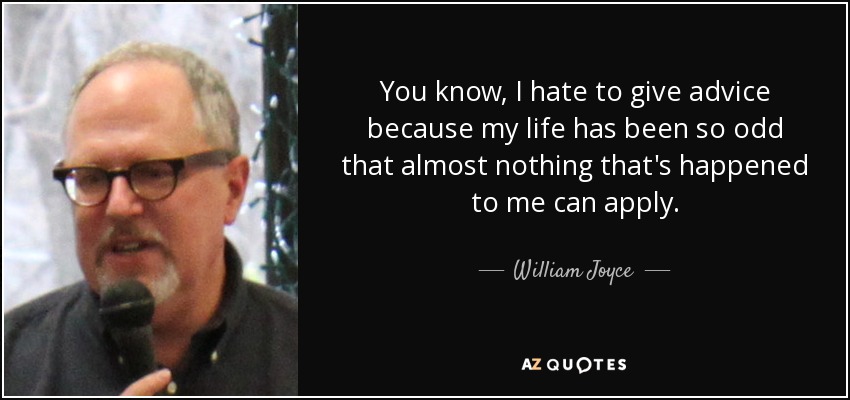 You know, I hate to give advice because my life has been so odd that almost nothing that's happened to me can apply. - William Joyce