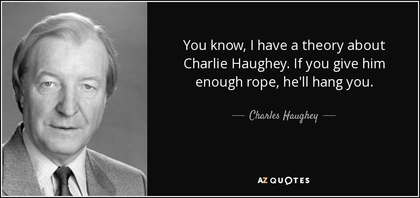 You know, I have a theory about Charlie Haughey. If you give him enough rope, he'll hang you. - Charles Haughey