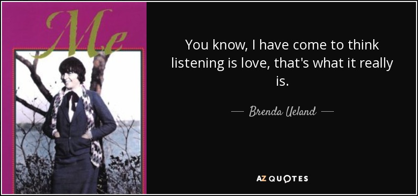 You know, I have come to think listening is love, that's what it really is. - Brenda Ueland