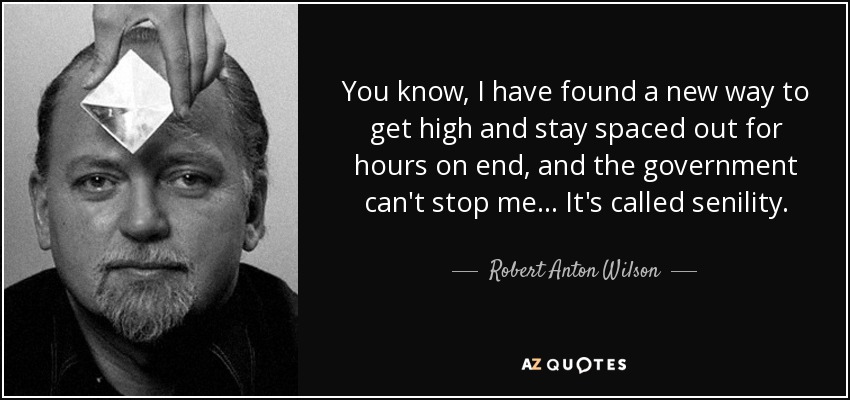 You know, I have found a new way to get high and stay spaced out for hours on end, and the government can't stop me... It's called senility. - Robert Anton Wilson