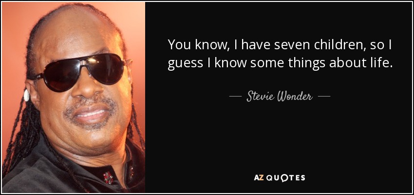 You know, I have seven children, so I guess I know some things about life. - Stevie Wonder