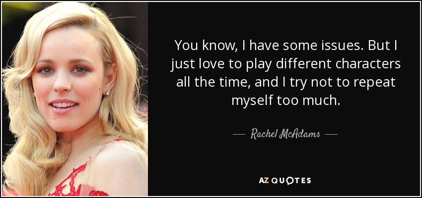 You know, I have some issues. But I just love to play different characters all the time, and I try not to repeat myself too much. - Rachel McAdams