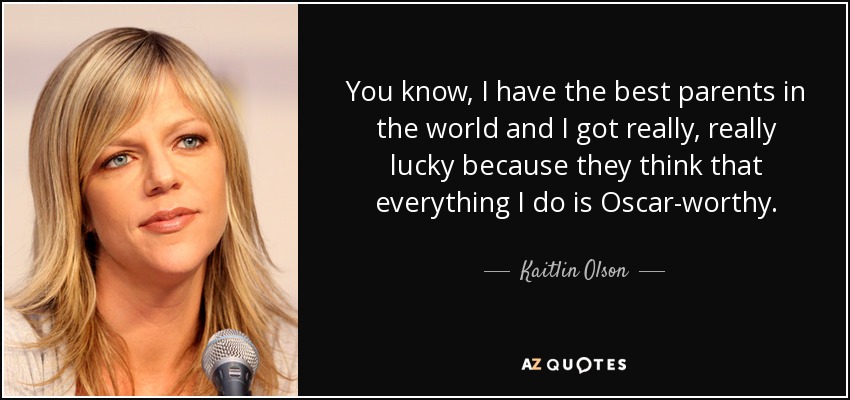You know, I have the best parents in the world and I got really, really lucky because they think that everything I do is Oscar-worthy. - Kaitlin Olson