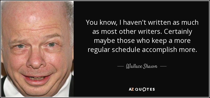 You know, I haven't written as much as most other writers. Certainly maybe those who keep a more regular schedule accomplish more. - Wallace Shawn