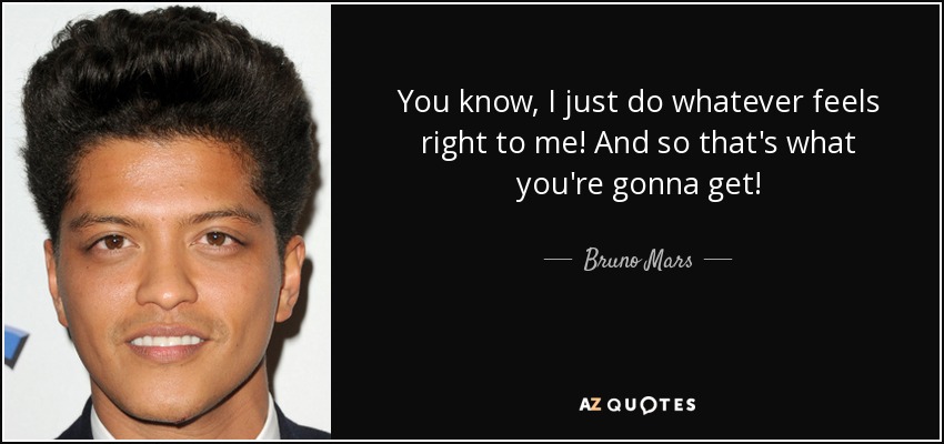 You know, I just do whatever feels right to me! And so that's what you're gonna get! - Bruno Mars