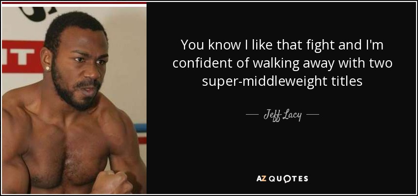 You know I like that fight and I'm confident of walking away with two super-middleweight titles - Jeff Lacy