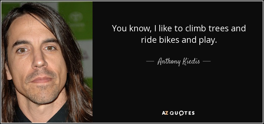 You know, I like to climb trees and ride bikes and play. - Anthony Kiedis