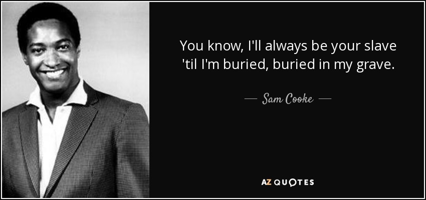 You know, I'll always be your slave 'til I'm buried, buried in my grave. - Sam Cooke