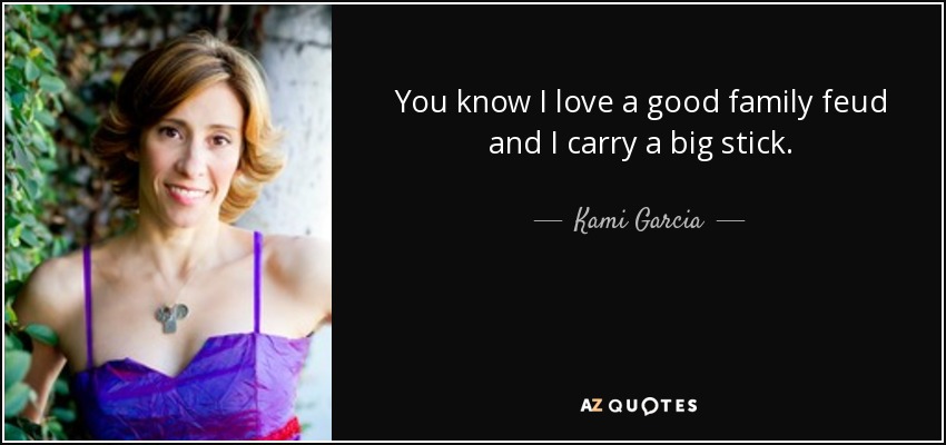 You know I love a good family feud and I carry a big stick. - Kami Garcia