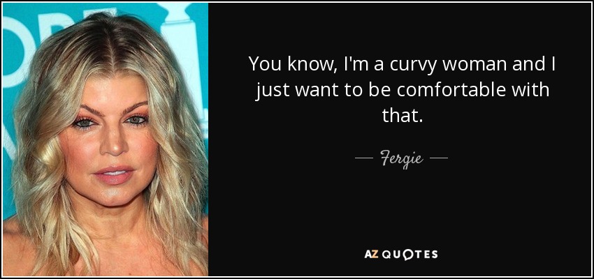 You know, I'm a curvy woman and I just want to be comfortable with that. - Fergie