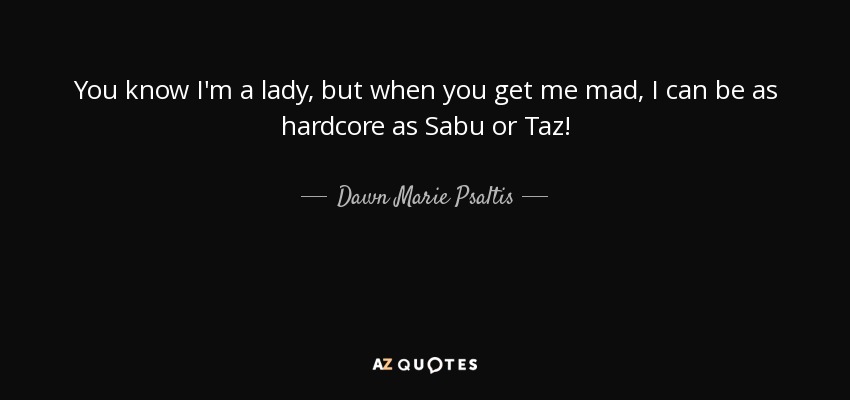 You know I'm a lady, but when you get me mad, I can be as hardcore as Sabu or Taz! - Dawn Marie Psaltis