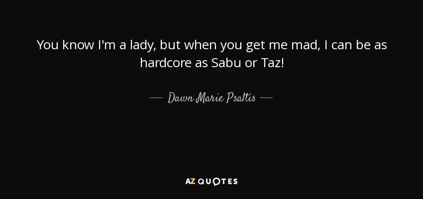 You know I'm a lady, but when you get me mad, I can be as hardcore as Sabu or Taz! - Dawn Marie Psaltis