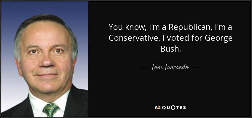 You know, I'm a Republican, I'm a Conservative, I voted for George Bush. - Tom Tancredo