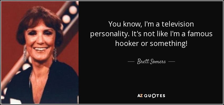 You know, I'm a television personality. It's not like I'm a famous hooker or something! - Brett Somers