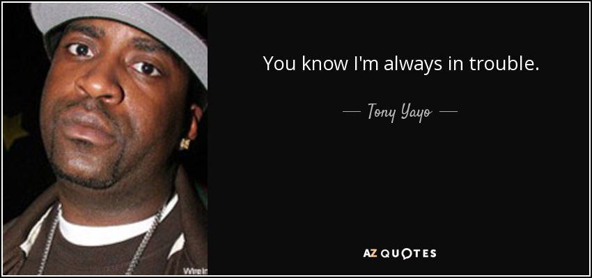 You know I'm always in trouble. - Tony Yayo