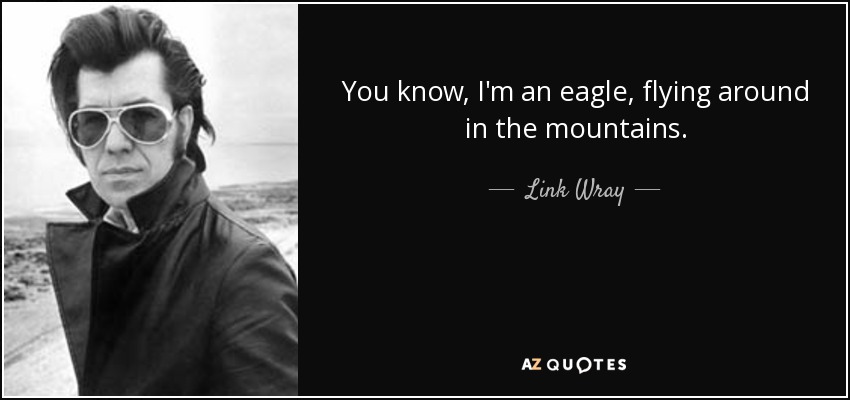 You know, I'm an eagle, flying around in the mountains. - Link Wray