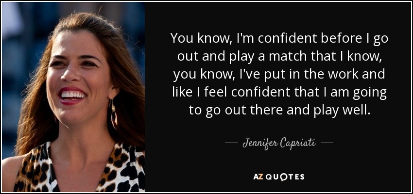 You know, I'm confident before I go out and play a match that I know, you know, I've put in the work and like I feel confident that I am going to go out there and play well. - Jennifer Capriati