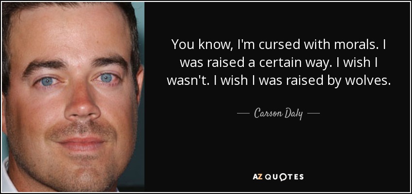 You know, I'm cursed with morals. I was raised a certain way. I wish I wasn't. I wish I was raised by wolves. - Carson Daly