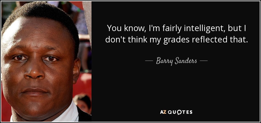 You know, I'm fairly intelligent, but I don't think my grades reflected that. - Barry Sanders
