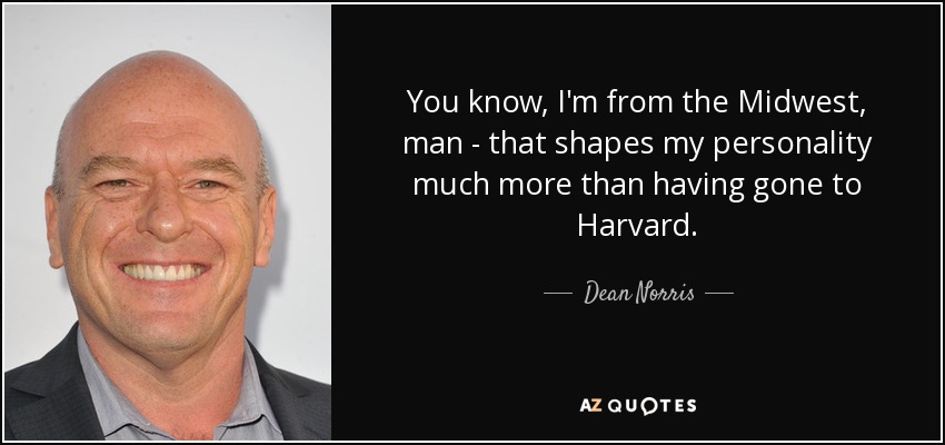 You know, I'm from the Midwest, man - that shapes my personality much more than having gone to Harvard. - Dean Norris