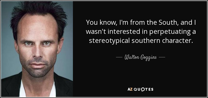 You know, I'm from the South, and I wasn't interested in perpetuating a stereotypical southern character. - Walton Goggins
