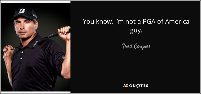 You know, I’m not a PGA of America guy. - Fred Couples