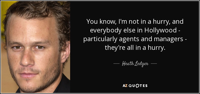 You know, I'm not in a hurry, and everybody else in Hollywood - particularly agents and managers - they're all in a hurry. - Heath Ledger