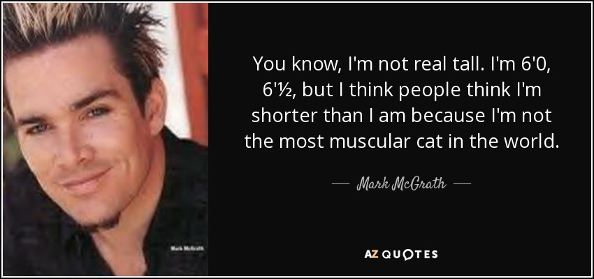 You know, I'm not real tall. I'm 6'0, 6'½, but I think people think I'm shorter than I am because I'm not the most muscular cat in the world. - Mark McGrath