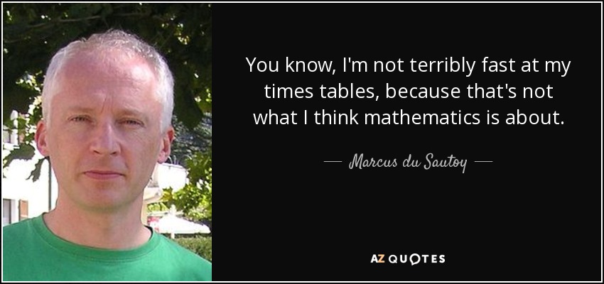 You know, I'm not terribly fast at my times tables, because that's not what I think mathematics is about. - Marcus du Sautoy